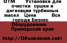 ОТМ-3000 Установка для очистки, сушки и дегазации турбинных масел › Цена ­ 111 - Все города Бизнес » Оборудование   . Приморский край